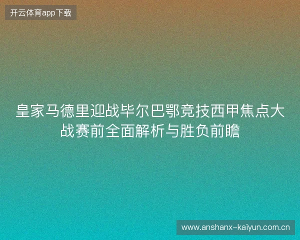 皇家马德里迎战毕尔巴鄂竞技西甲焦点大战赛前全面解析与胜负前瞻