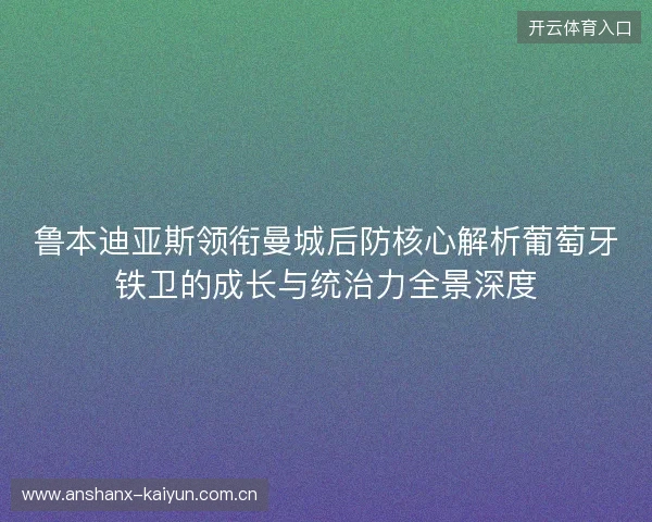 鲁本迪亚斯领衔曼城后防核心解析葡萄牙铁卫的成长与统治力全景深度