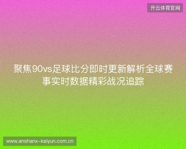 聚焦90vs足球比分即时更新解析全球赛事实时数据精彩战况追踪 聚焦90vs足球比分即时更新解析全球赛事实时数据精彩战况追踪