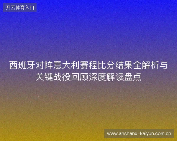 西班牙对阵意大利赛程比分结果全解析与关键战役回顾深度解读盘点 西班牙对阵意大利赛程比分结果全解析与关键战役回顾深度解读盘点