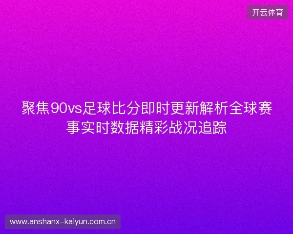 聚焦90vs足球比分即时更新解析全球赛事实时数据精彩战况追踪 聚焦90vs足球比分即时更新解析全球赛事实时数据精彩战况追踪