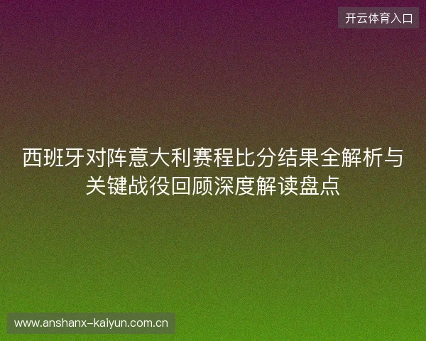 西班牙对阵意大利赛程比分结果全解析与关键战役回顾深度解读盘点