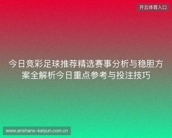 今日竞彩足球推荐精选赛事分析与稳胆方案全解析今日重点参考与投注技巧 今日竞彩足球推荐精选赛事分析与稳胆方案全解析今日重点参考与投注技巧
