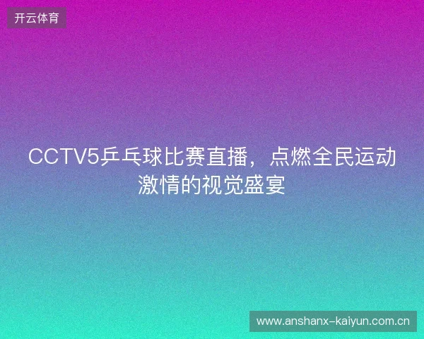CCTV5乒乓球比赛直播，点燃全民运动激情的视觉盛宴