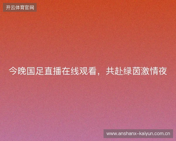 今晚国足直播在线观看，共赴绿茵激情夜