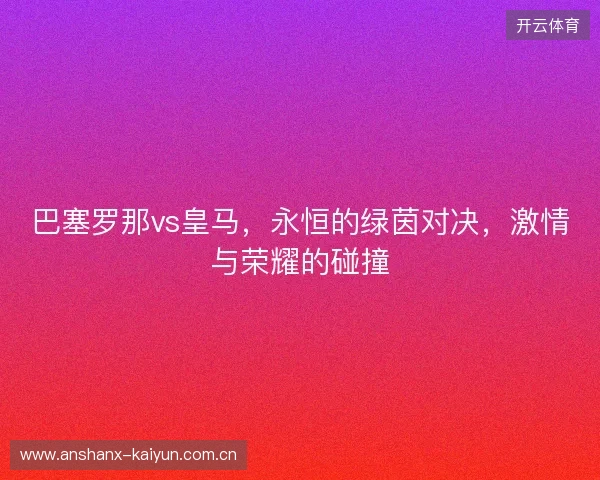 巴塞罗那vs皇马，永恒的绿茵对决，激情与荣耀的碰撞